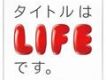 タイトルはLIFEです。